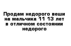 Продам недорого веши на мальчика 11-13 лет в отличном состоянии недорого